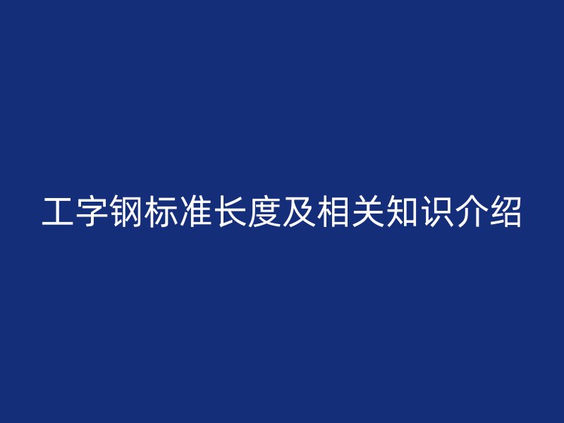 工字鋼標準長度及相關知識介紹