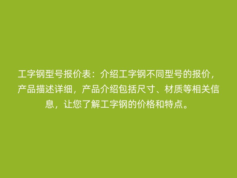 工字鋼型號報價表：介紹工字鋼不同型號的報價，產(chǎn)品描述詳細(xì)，產(chǎn)品介紹包括尺寸、材質(zhì)等相關(guān)信息，讓您了解工字鋼的價格和特點。