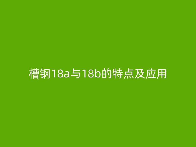 槽鋼18a與18b的特點(diǎn)及應(yīng)用