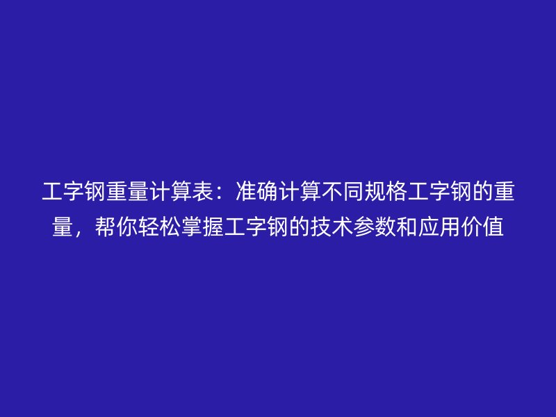 工字鋼重量計算表：準確計算不同規(guī)格工字鋼的重量，幫你輕松掌握工字鋼的技術參數和應用價值