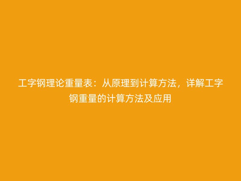 工字鋼理論重量表：從原理到計算方法，詳解工字鋼重量的計算方法及應(yīng)用