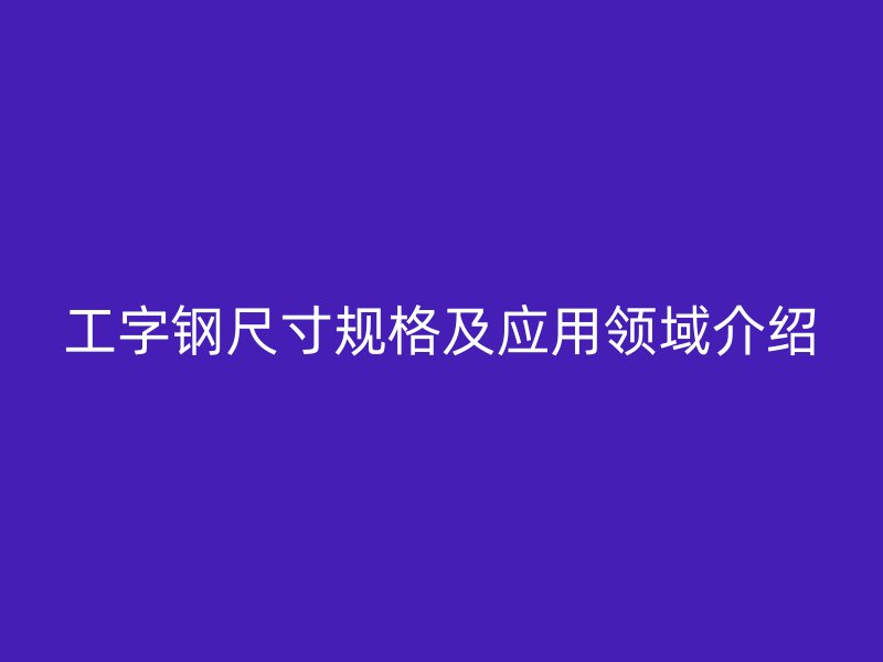 工字鋼尺寸規(guī)格及應(yīng)用領(lǐng)域介紹