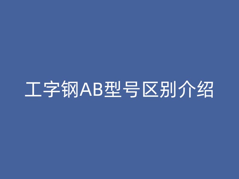 工字鋼AB型號(hào)區(qū)別介紹