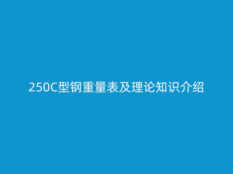 250C型鋼重量表及理論知識介紹