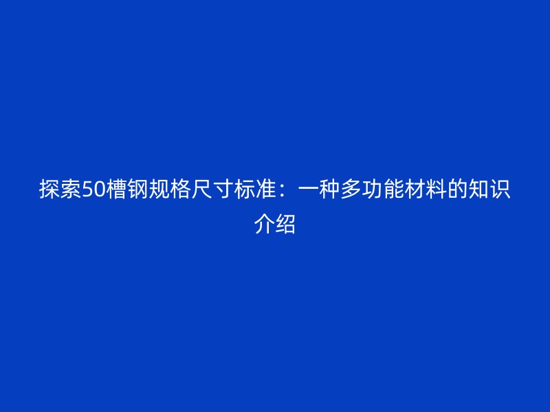 探索50槽鋼規(guī)格尺寸標(biāo)準(zhǔn)：一種多功能材料的知識介紹