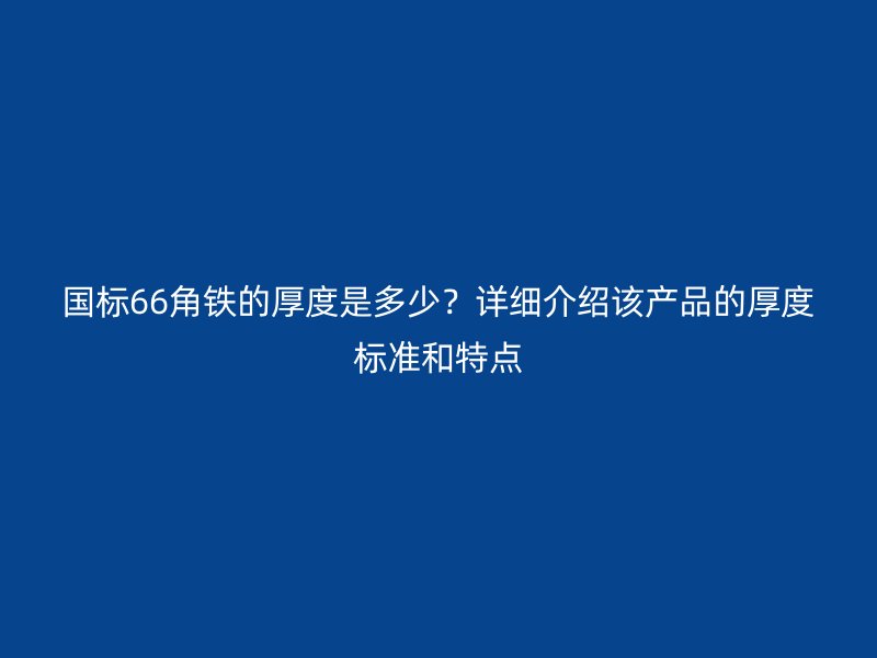 國標(biāo)66角鐵的厚度是多少？詳細(xì)介紹該產(chǎn)品的厚度標(biāo)準(zhǔn)和特點(diǎn)