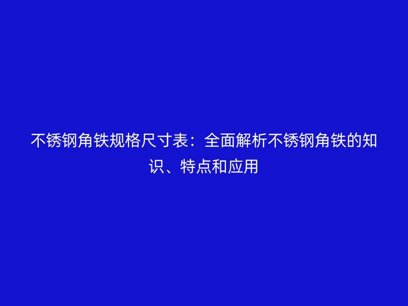 不銹鋼角鐵規(guī)格尺寸表：全面解析不銹鋼角鐵的知識、特點和應(yīng)用