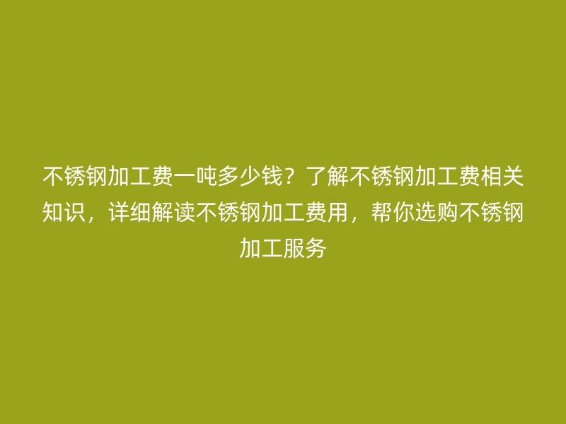 不銹鋼加工費(fèi)一噸多少錢？了解不銹鋼加工費(fèi)相關(guān)知識(shí)，詳細(xì)解讀不銹鋼加工費(fèi)用，幫你選購(gòu)不銹鋼加工服務(wù)