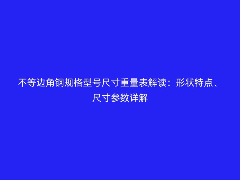 不等邊角鋼規(guī)格型號(hào)尺寸重量表解讀：形狀特點(diǎn)、尺寸參數(shù)詳解