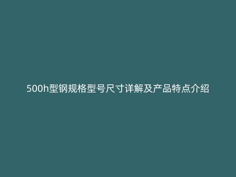500h型鋼規(guī)格型號尺寸詳解及產品特點介紹