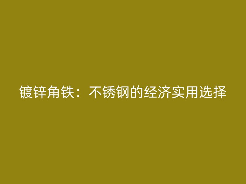 鍍鋅角鐵：不銹鋼的經(jīng)濟實用選擇