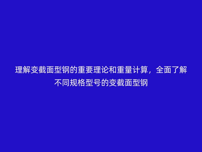 理解變截面型鋼的重要理論和重量計算，全面了解不同規(guī)格型號的變截面型鋼