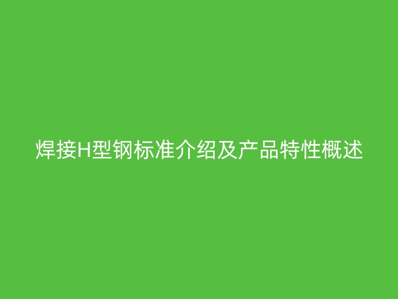 焊接H型鋼標(biāo)準(zhǔn)介紹及產(chǎn)品特性概述