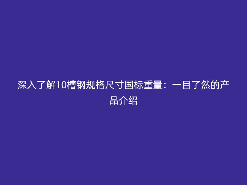 深入了解10槽鋼規(guī)格尺寸國(guó)標(biāo)重量：一目了然的產(chǎn)品介紹