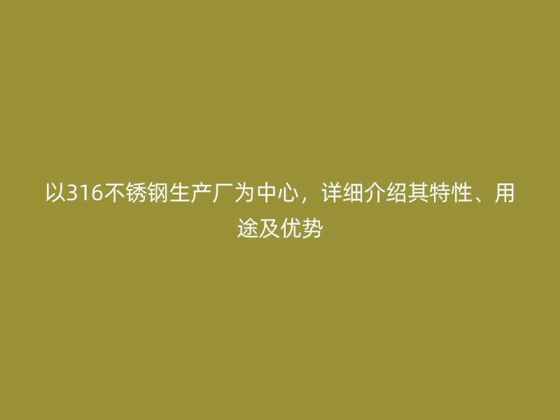 以316不銹鋼生產(chǎn)廠為中心，詳細介紹其特性、用途及優(yōu)勢