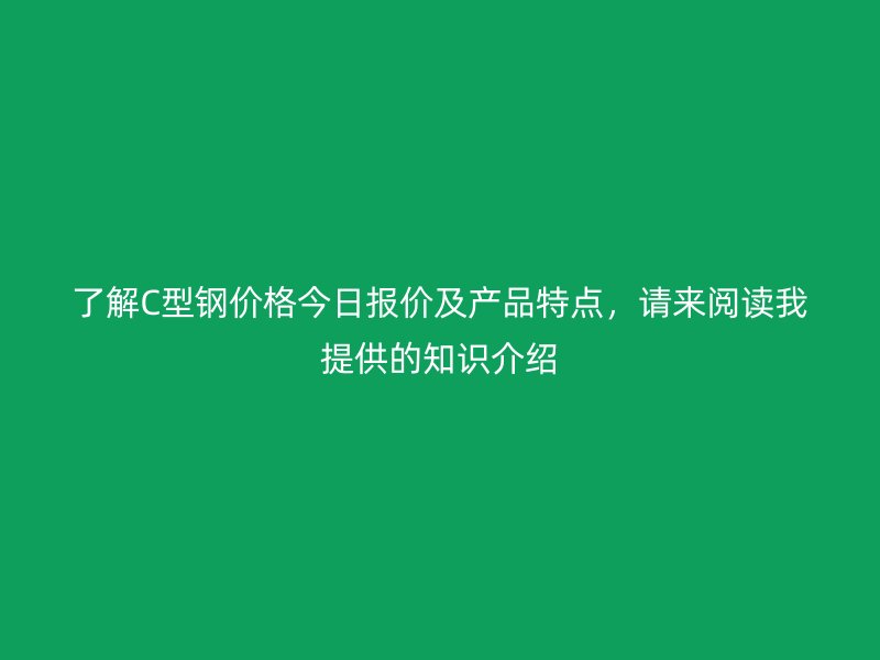 了解C型鋼價格今日報價及產品特點，請來閱讀我提供的知識介紹