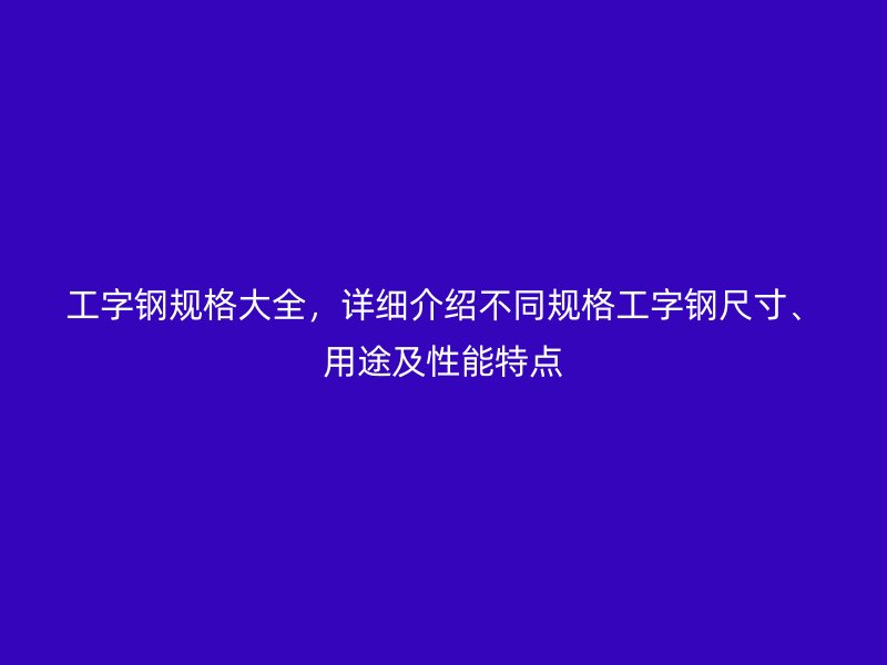 工字鋼規(guī)格大全，詳細介紹不同規(guī)格工字鋼尺寸、用途及性能特點