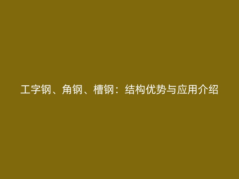 工字鋼、角鋼、槽鋼：結(jié)構(gòu)優(yōu)勢與應(yīng)用介紹