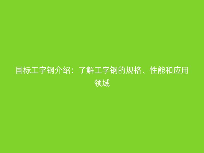 國標(biāo)工字鋼介紹：了解工字鋼的規(guī)格、性能和應(yīng)用領(lǐng)域