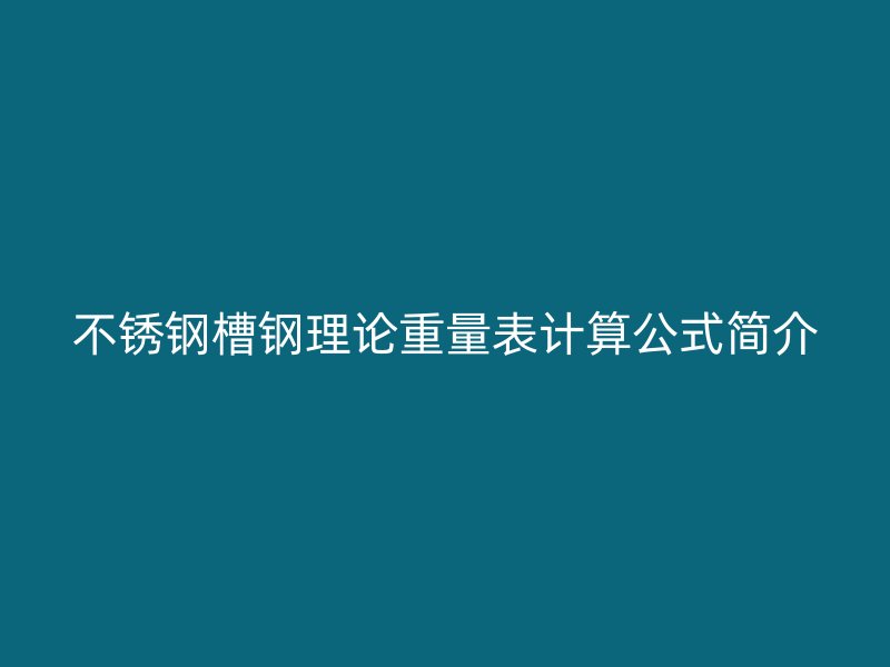 不銹鋼槽鋼理論重量表計(jì)算公式簡(jiǎn)介