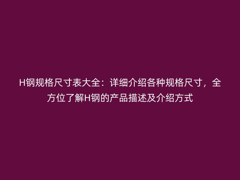 H鋼規(guī)格尺寸表大全：詳細(xì)介紹各種規(guī)格尺寸，全方位了解H鋼的產(chǎn)品描述及介紹方式