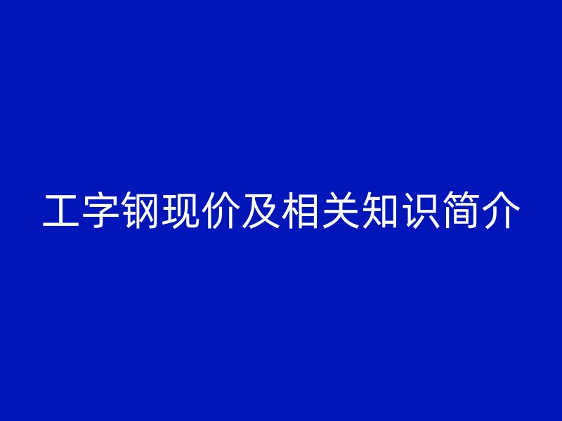 工字鋼現(xiàn)價及相關(guān)知識簡介