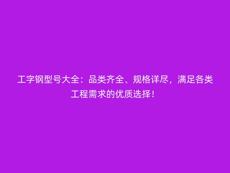 工字鋼型號(hào)大全：品類齊全、規(guī)格詳盡，滿足各類工程需求的優(yōu)質(zhì)選擇！