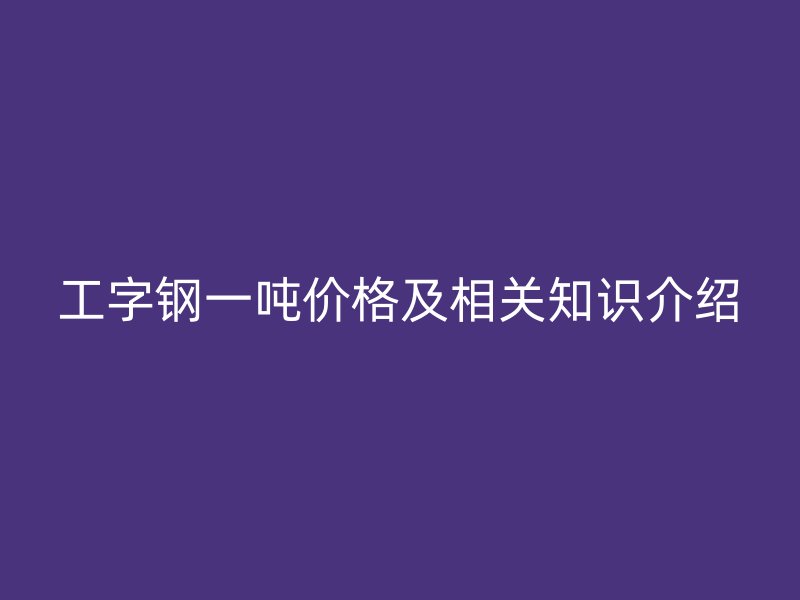 工字鋼一噸價格及相關知識介紹