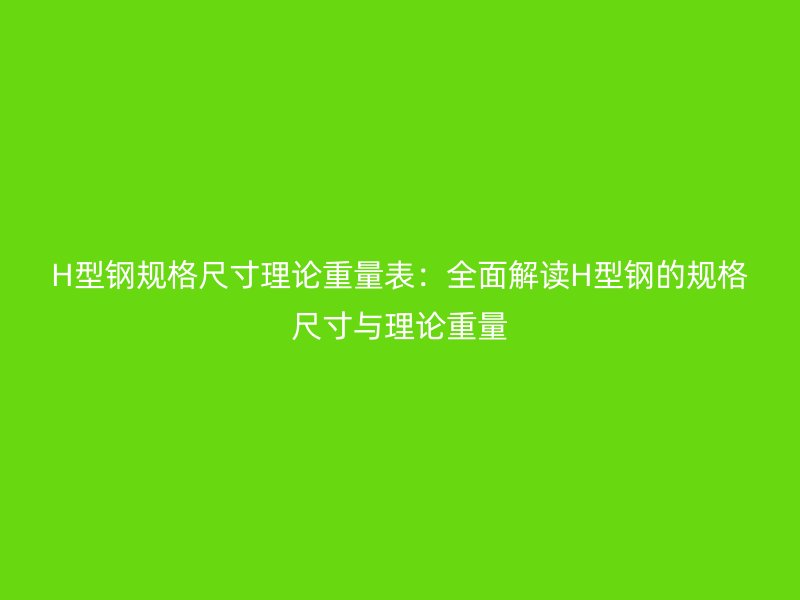 H型鋼規(guī)格尺寸理論重量表:全面解讀H型鋼的規(guī)格尺寸與理論重量