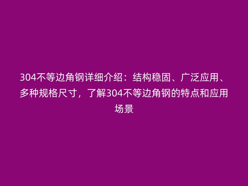 304不等邊角鋼詳細(xì)介紹：結(jié)構(gòu)穩(wěn)固、廣泛應(yīng)用、多種規(guī)格尺寸，了解304不等邊角鋼的特點(diǎn)和應(yīng)用場(chǎng)景