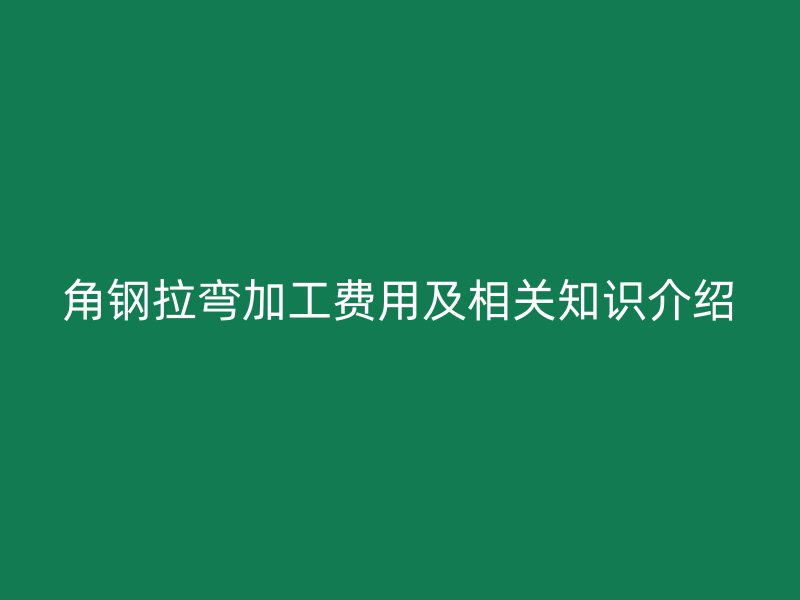 角鋼拉彎加工費用及相關知識介紹