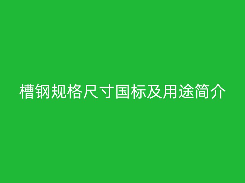 槽鋼規(guī)格尺寸國標(biāo)及用途簡介