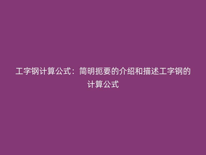 工字鋼計算公式:簡明扼要的介紹和描述工字鋼的計算公式