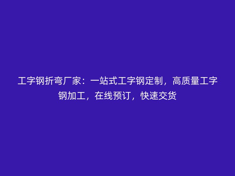 工字鋼折彎廠家：一站式工字鋼定制，高質(zhì)量工字鋼加工，在線預(yù)訂，快速交貨