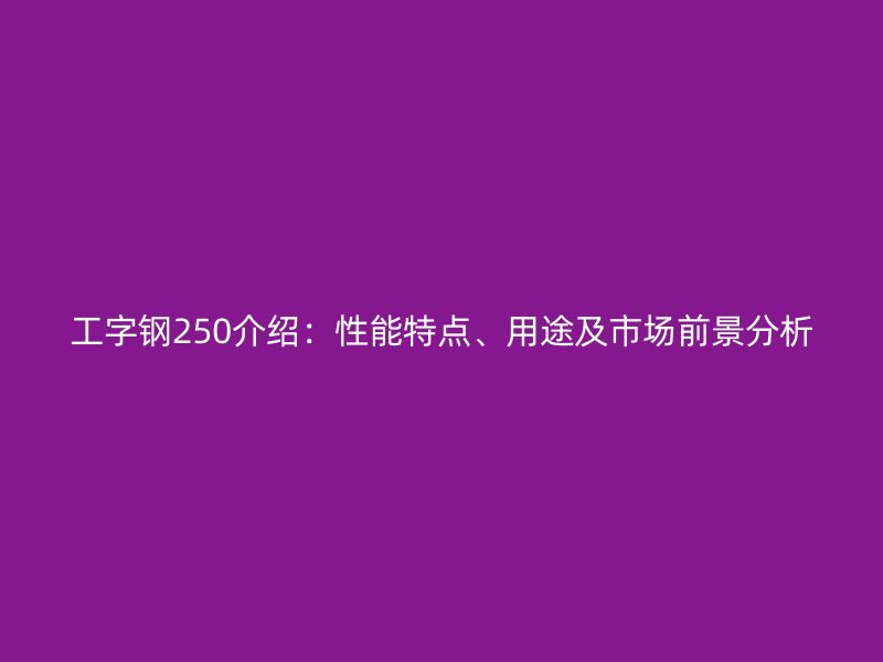 工字鋼250介紹：性能特點(diǎn)、用途及市場前景分析