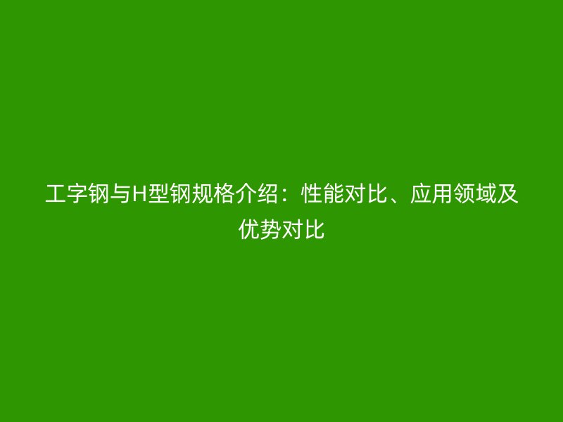 工字鋼與H型鋼規(guī)格介紹：性能對比、應(yīng)用領(lǐng)域及優(yōu)勢對比
