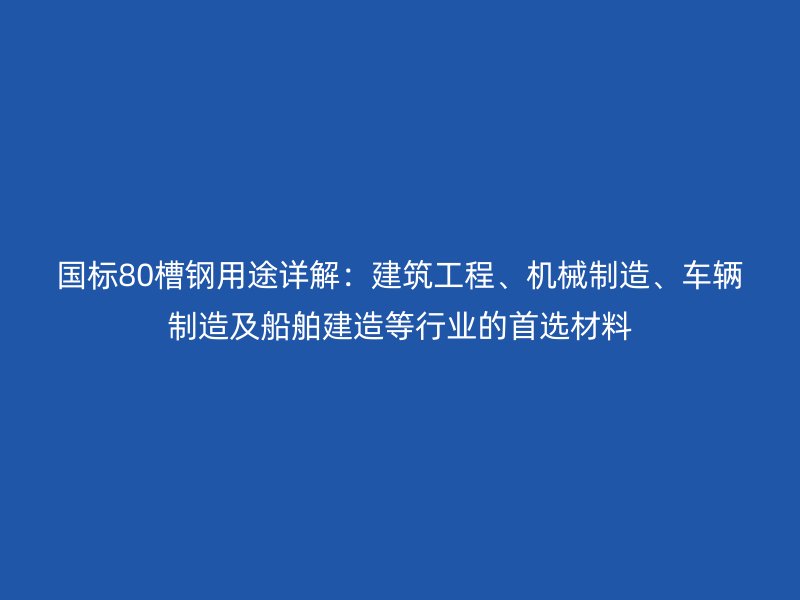國標80槽鋼用途詳解：建筑工程、機械制造、車輛制造及船舶建造等行業(yè)的首選材料