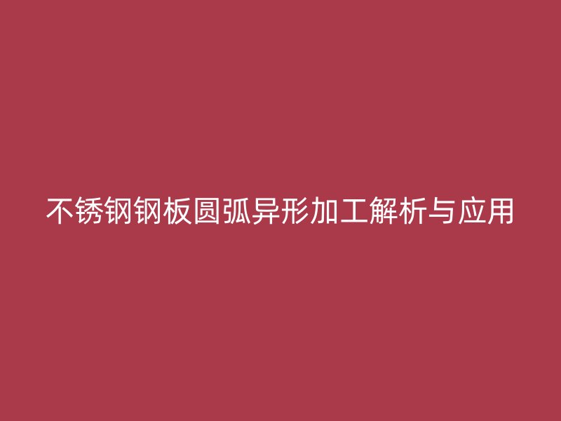 不銹鋼鋼板圓弧異形加工解析與應用