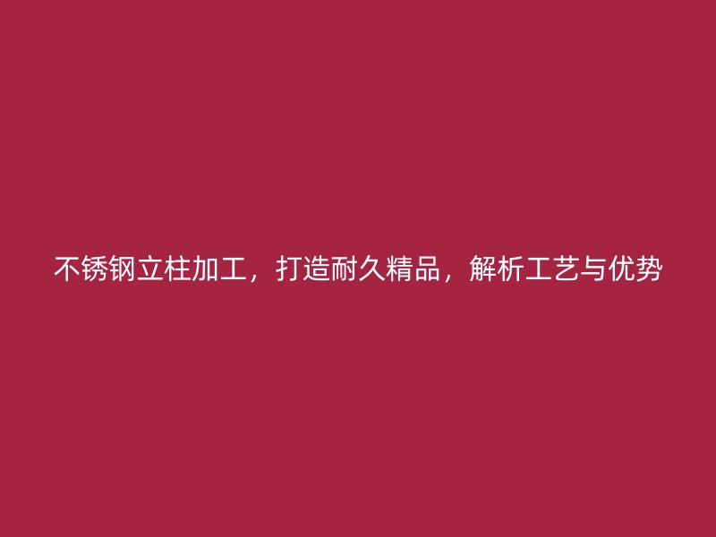 不銹鋼立柱加工，打造耐久精品，解析工藝與優(yōu)勢(shì)