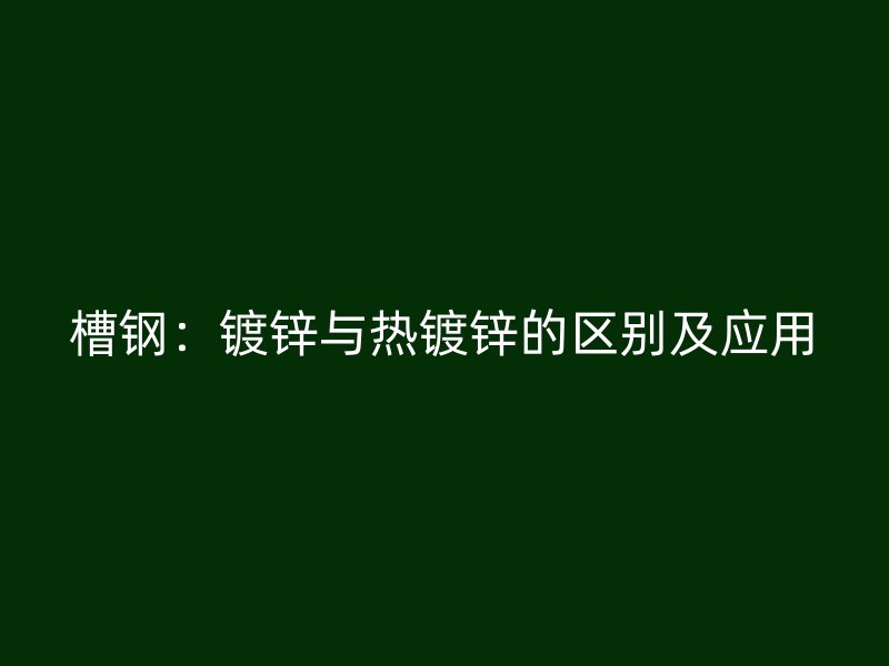 槽鋼：鍍鋅與熱鍍鋅的區(qū)別及應(yīng)用