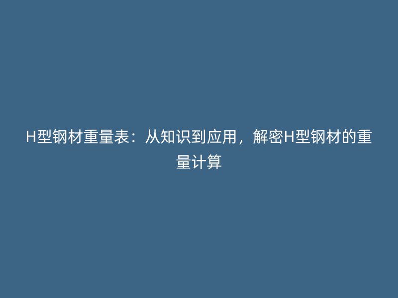 H型鋼材重量表：從知識(shí)到應(yīng)用，解密H型鋼材的重量計(jì)算