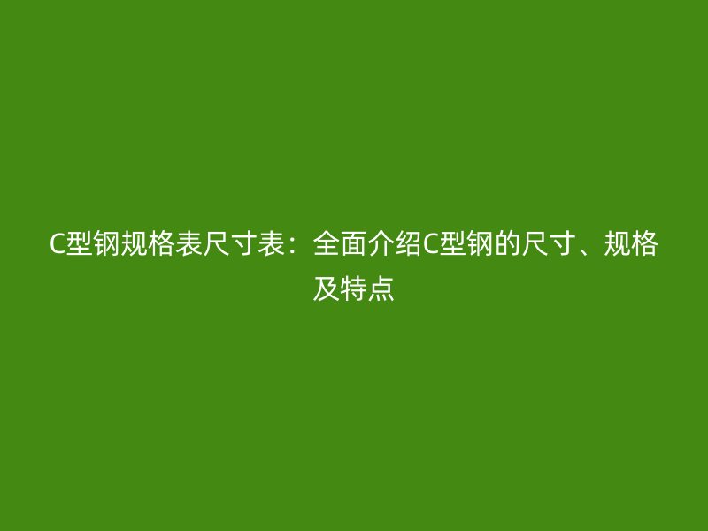 C型鋼規(guī)格表尺寸表：全面介紹C型鋼的尺寸、規(guī)格及特點(diǎn)