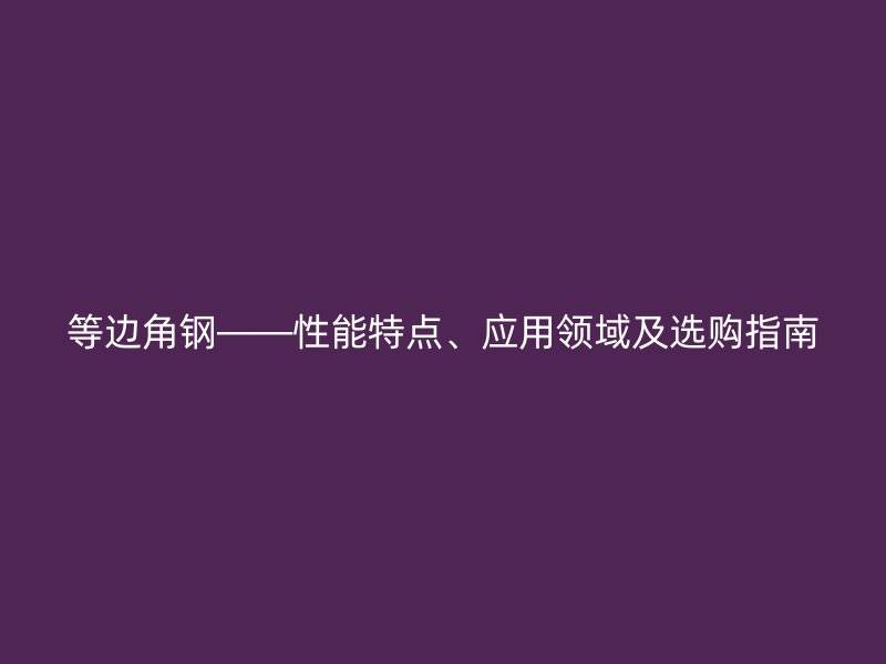 等邊角鋼——性能特點、應用領域及選購指南