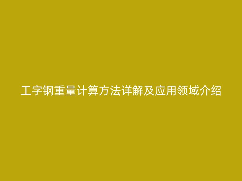 工字鋼重量計算方法詳解及應用領域介紹