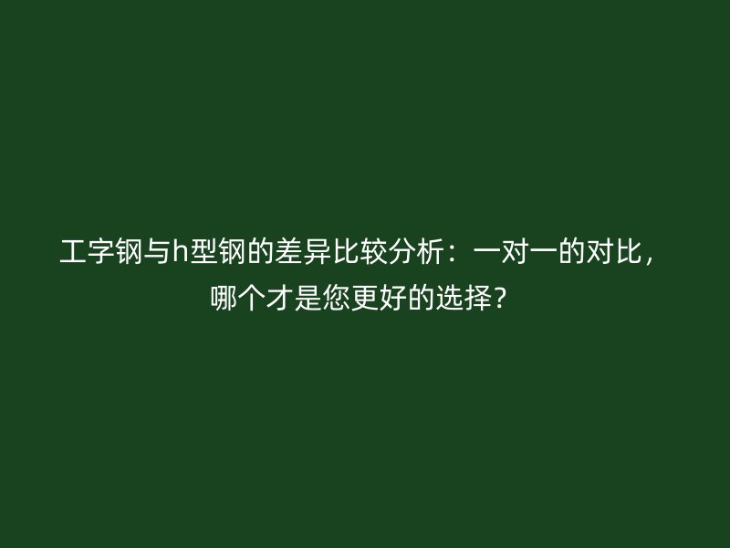 工字鋼與h型鋼的差異比較分析：一對一的對比，哪個才是您更好的選擇？