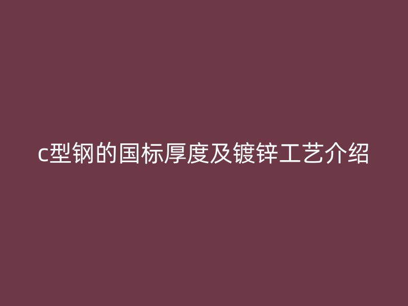 c型鋼的國(guó)標(biāo)厚度及鍍鋅工藝介紹