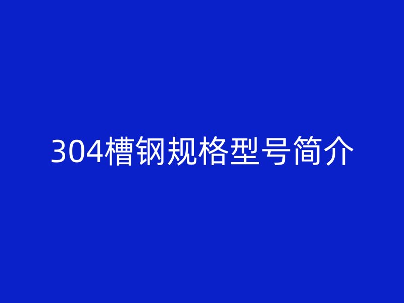 304槽鋼規(guī)格型號(hào)簡(jiǎn)介
