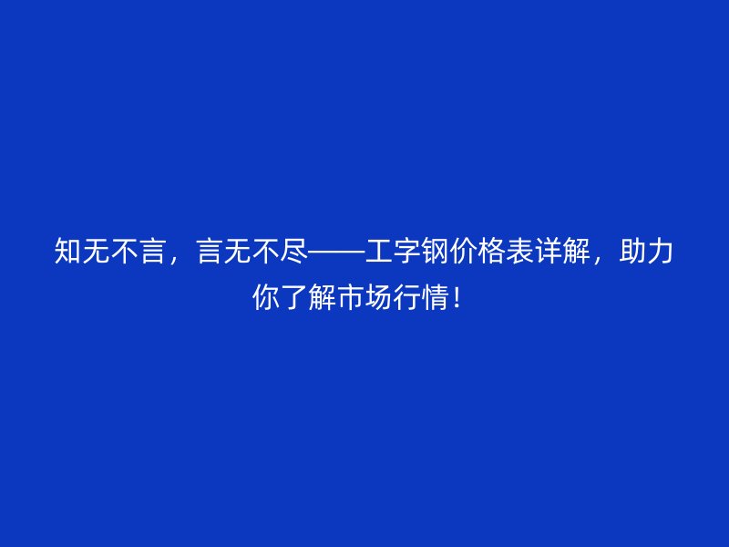 知無(wú)不言，言無(wú)不盡——工字鋼價(jià)格表詳解，助力你了解市場(chǎng)行情！