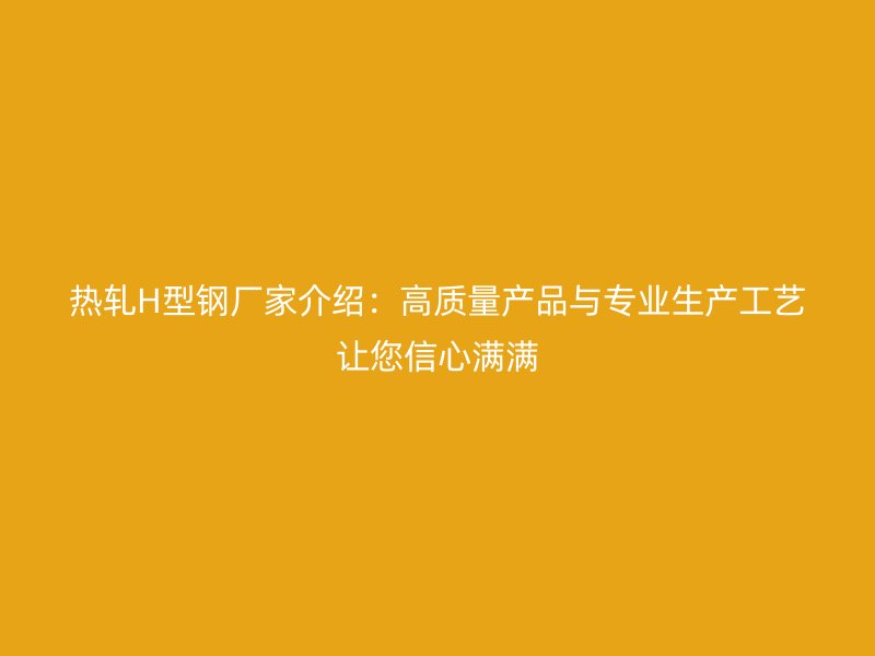熱軋H型鋼廠家介紹:高質量產品與專業(yè)生產工藝讓您信心滿滿