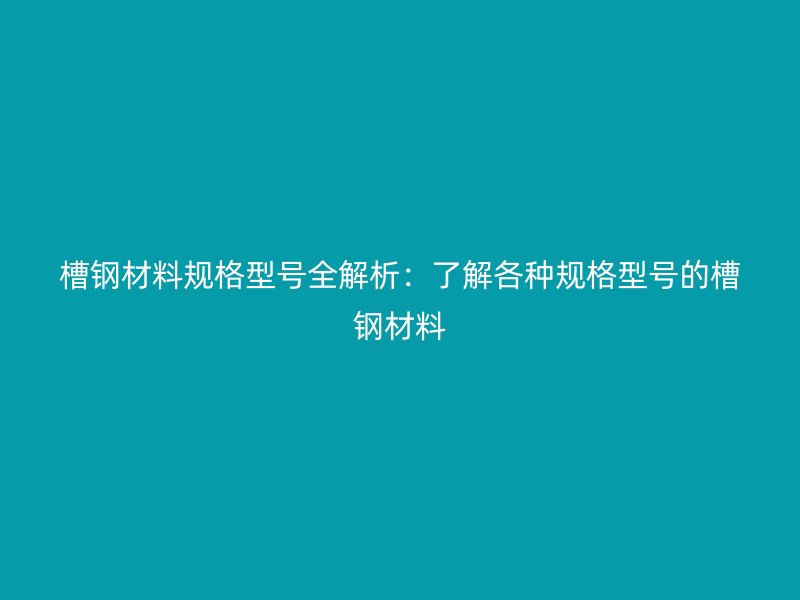 槽鋼材料規(guī)格型號全解析:了解各種規(guī)格型號的槽鋼材料